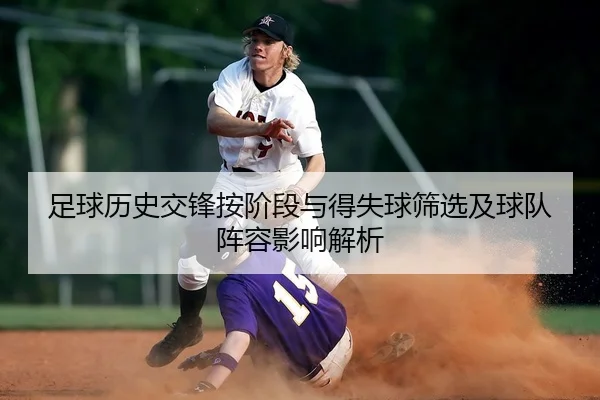 足球历史交锋按阶段与得失球筛选及球队阵容影响解析