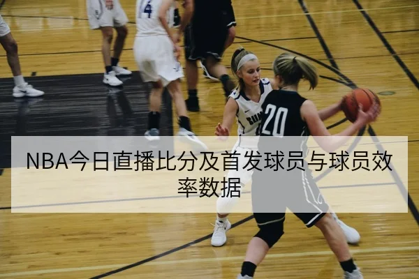 NBA今日直播比分及首发球员与球员效率数据
